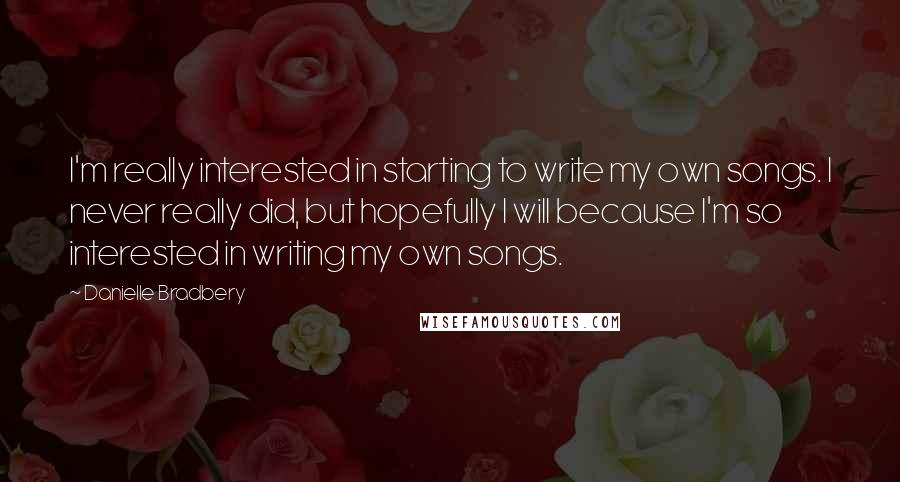 Danielle Bradbery Quotes: I'm really interested in starting to write my own songs. I never really did, but hopefully I will because I'm so interested in writing my own songs.