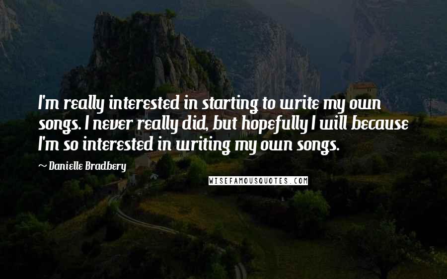 Danielle Bradbery Quotes: I'm really interested in starting to write my own songs. I never really did, but hopefully I will because I'm so interested in writing my own songs.