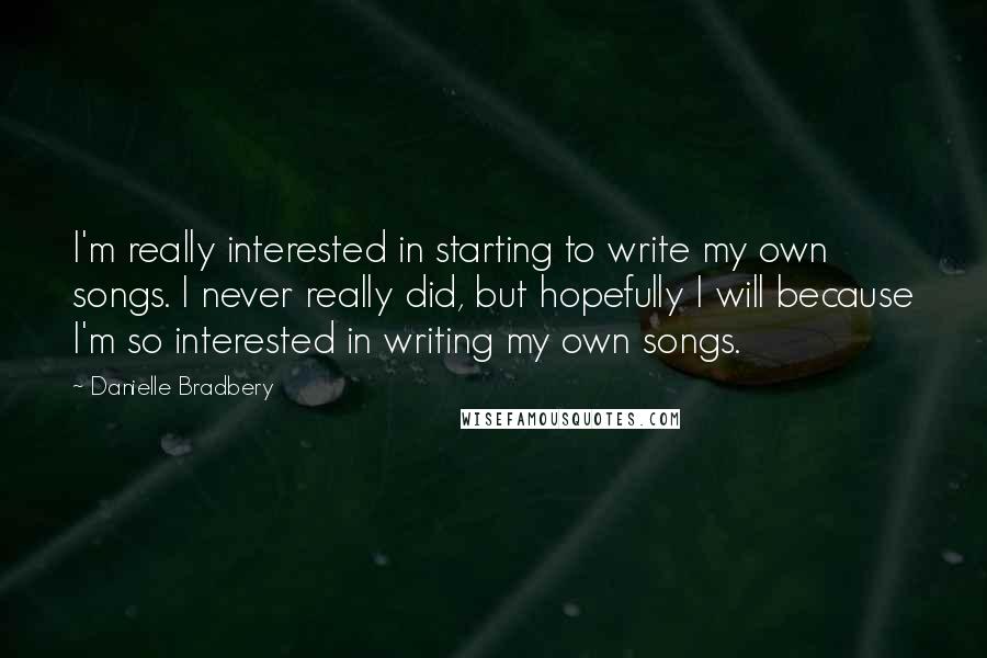 Danielle Bradbery Quotes: I'm really interested in starting to write my own songs. I never really did, but hopefully I will because I'm so interested in writing my own songs.