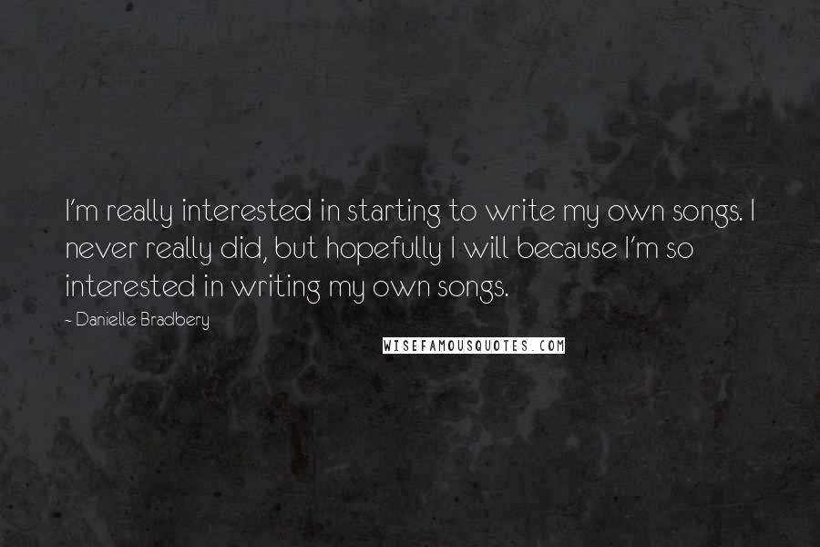Danielle Bradbery Quotes: I'm really interested in starting to write my own songs. I never really did, but hopefully I will because I'm so interested in writing my own songs.