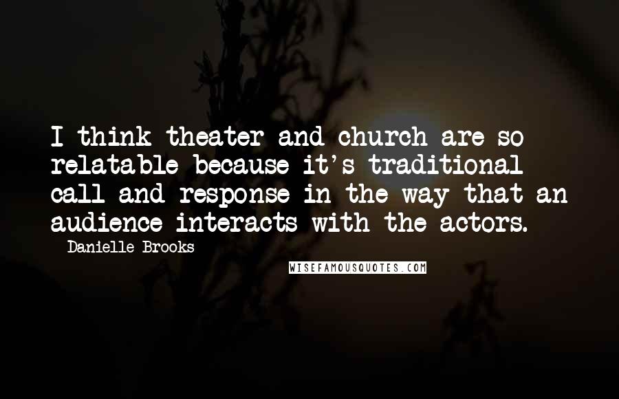 Danielle Brooks Quotes: I think theater and church are so relatable because it's traditional call-and-response in the way that an audience interacts with the actors.