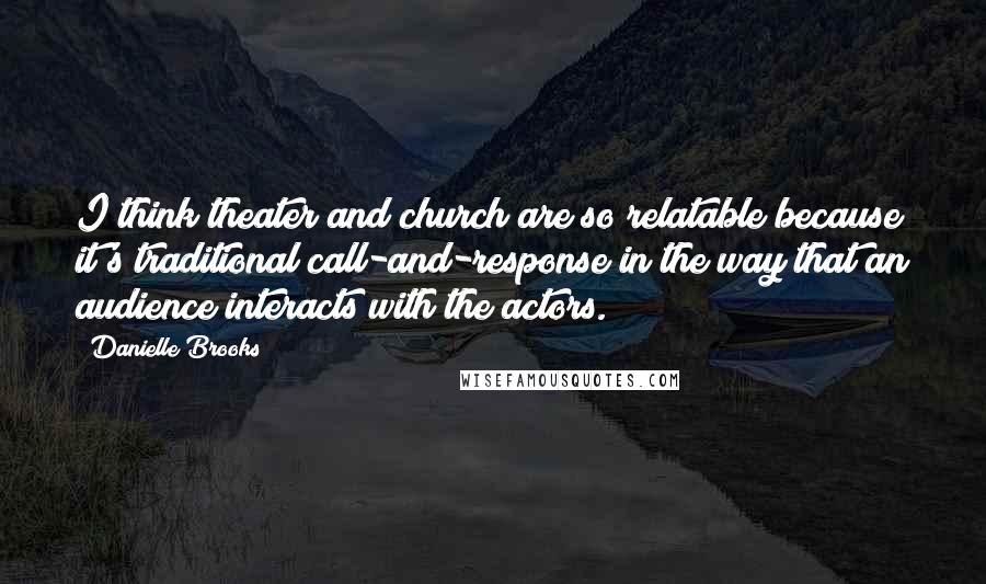 Danielle Brooks Quotes: I think theater and church are so relatable because it's traditional call-and-response in the way that an audience interacts with the actors.