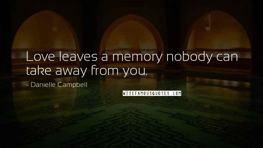 Danielle Campbell Quotes: Love leaves a memory nobody can take away from you.