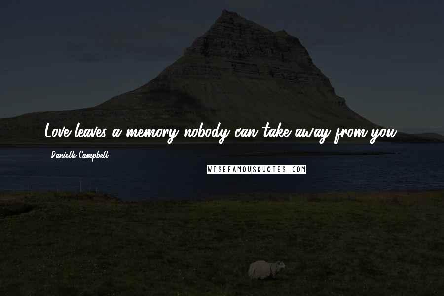 Danielle Campbell Quotes: Love leaves a memory nobody can take away from you.