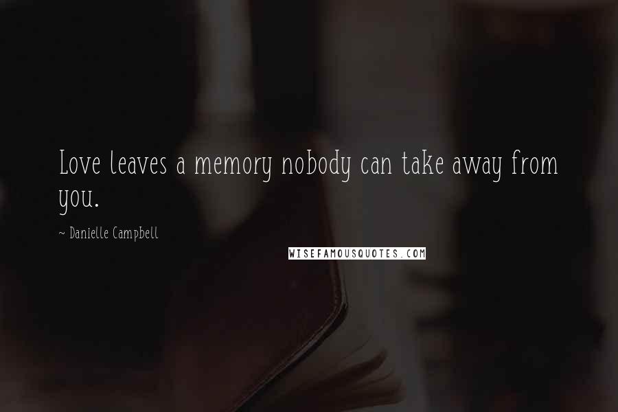 Danielle Campbell Quotes: Love leaves a memory nobody can take away from you.