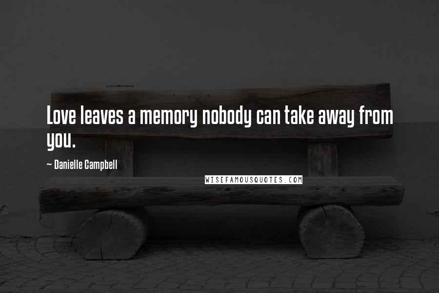 Danielle Campbell Quotes: Love leaves a memory nobody can take away from you.