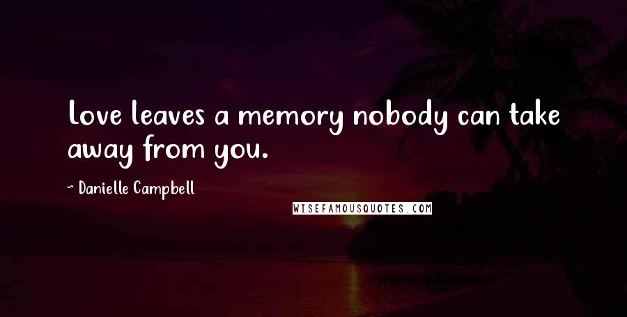 Danielle Campbell Quotes: Love leaves a memory nobody can take away from you.