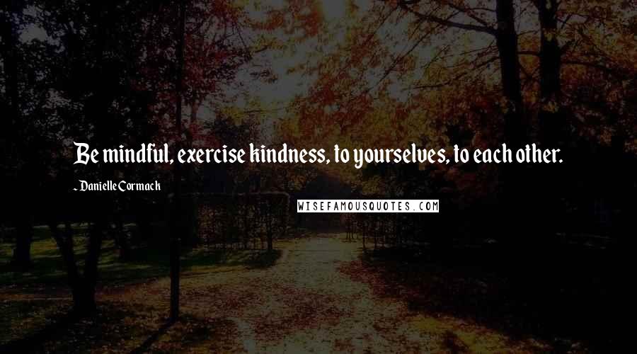 Danielle Cormack Quotes: Be mindful, exercise kindness, to yourselves, to each other.