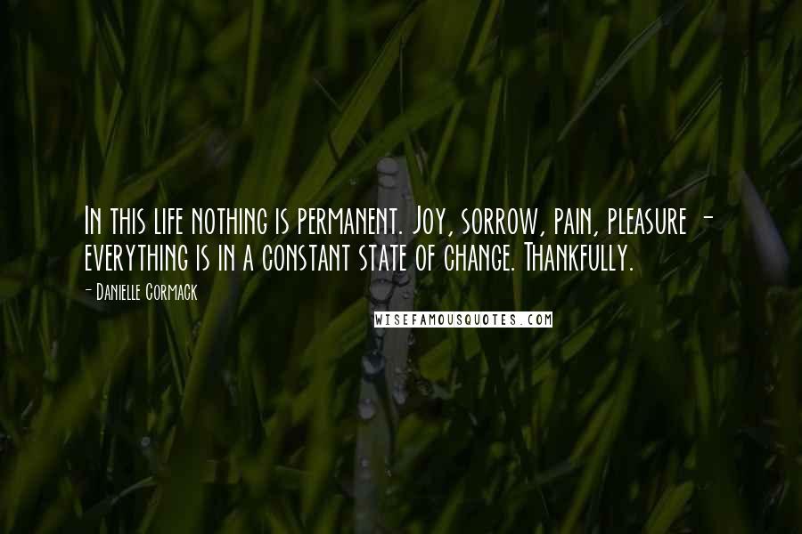 Danielle Cormack Quotes: In this life nothing is permanent. Joy, sorrow, pain, pleasure - everything is in a constant state of change. Thankfully.