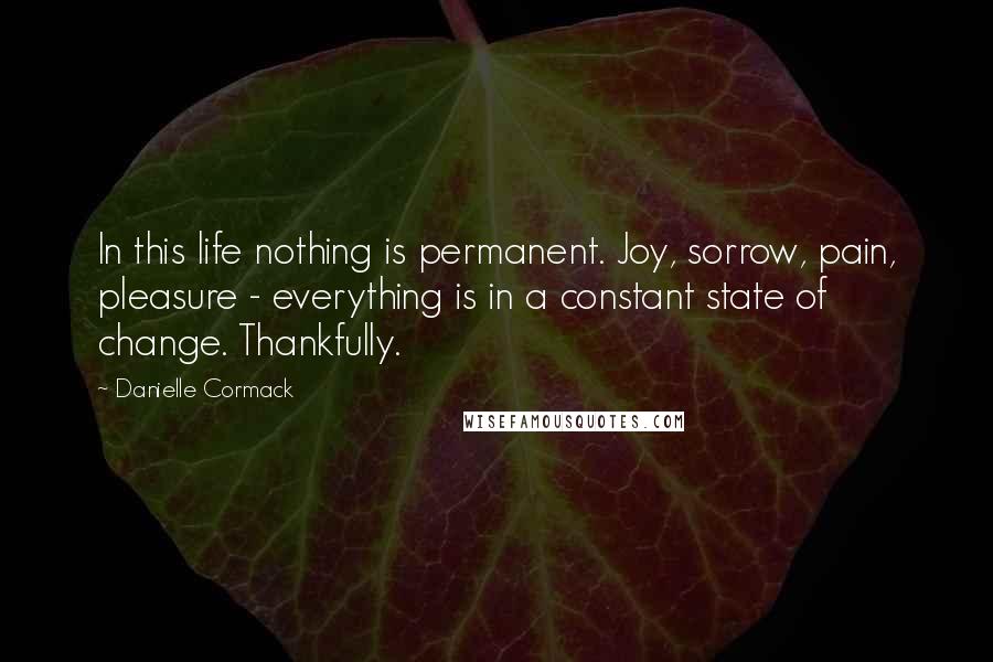 Danielle Cormack Quotes: In this life nothing is permanent. Joy, sorrow, pain, pleasure - everything is in a constant state of change. Thankfully.