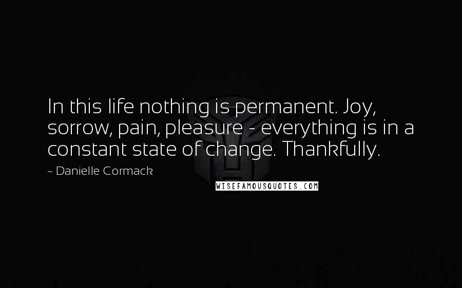 Danielle Cormack Quotes: In this life nothing is permanent. Joy, sorrow, pain, pleasure - everything is in a constant state of change. Thankfully.
