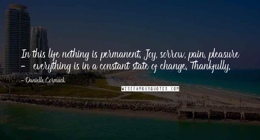 Danielle Cormack Quotes: In this life nothing is permanent. Joy, sorrow, pain, pleasure - everything is in a constant state of change. Thankfully.