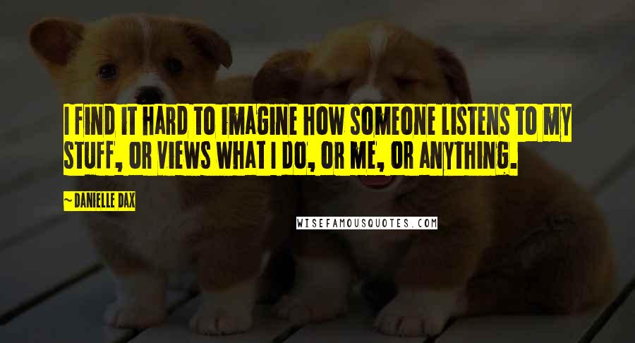Danielle Dax Quotes: I find it hard to imagine how someone listens to my stuff, or views what I do, or me, or anything.