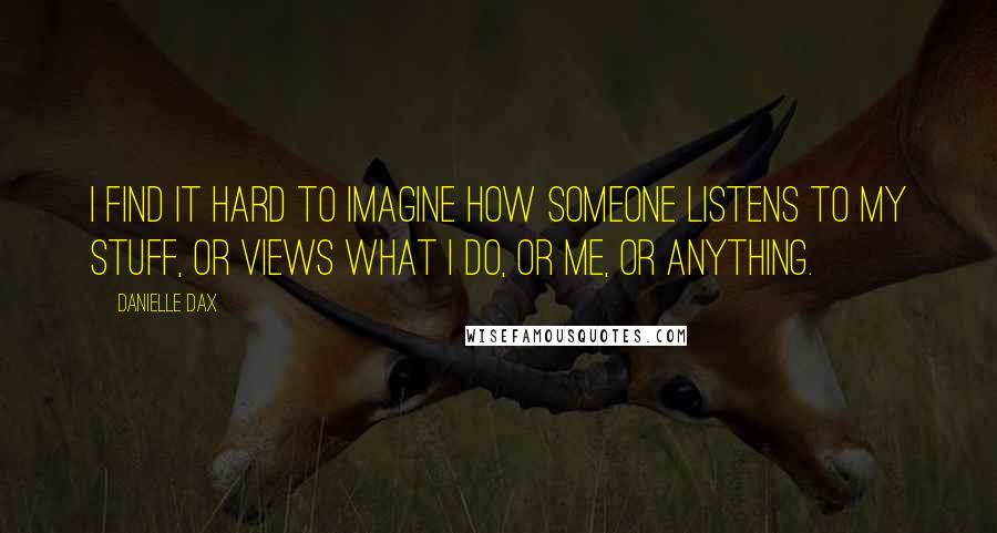 Danielle Dax Quotes: I find it hard to imagine how someone listens to my stuff, or views what I do, or me, or anything.