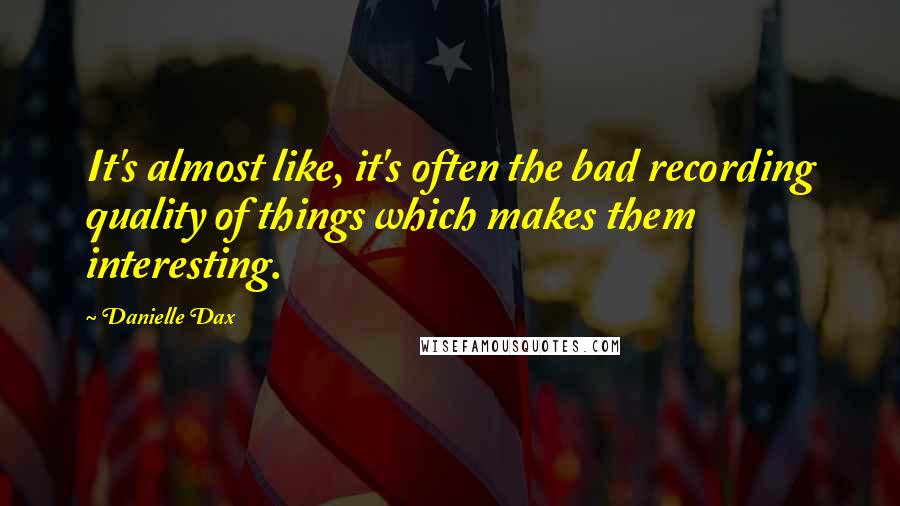 Danielle Dax Quotes: It's almost like, it's often the bad recording quality of things which makes them interesting.