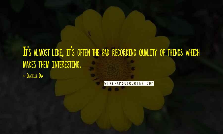 Danielle Dax Quotes: It's almost like, it's often the bad recording quality of things which makes them interesting.