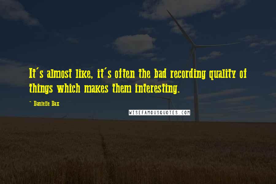 Danielle Dax Quotes: It's almost like, it's often the bad recording quality of things which makes them interesting.