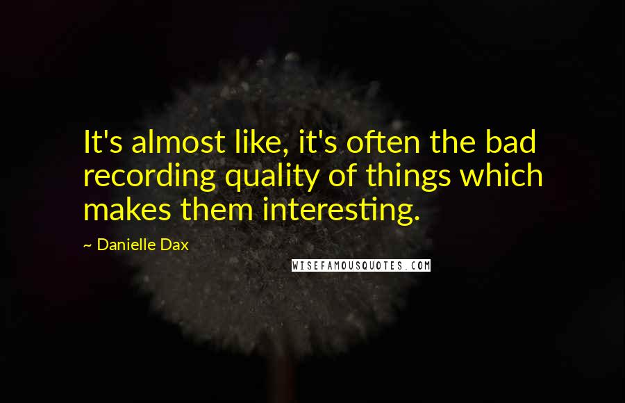 Danielle Dax Quotes: It's almost like, it's often the bad recording quality of things which makes them interesting.