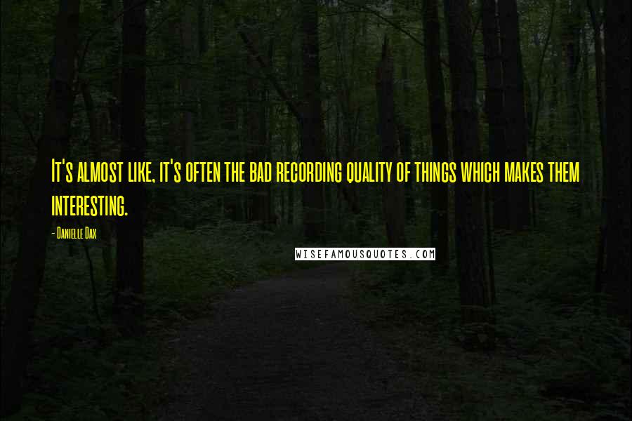 Danielle Dax Quotes: It's almost like, it's often the bad recording quality of things which makes them interesting.