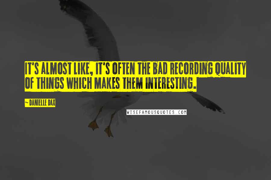 Danielle Dax Quotes: It's almost like, it's often the bad recording quality of things which makes them interesting.