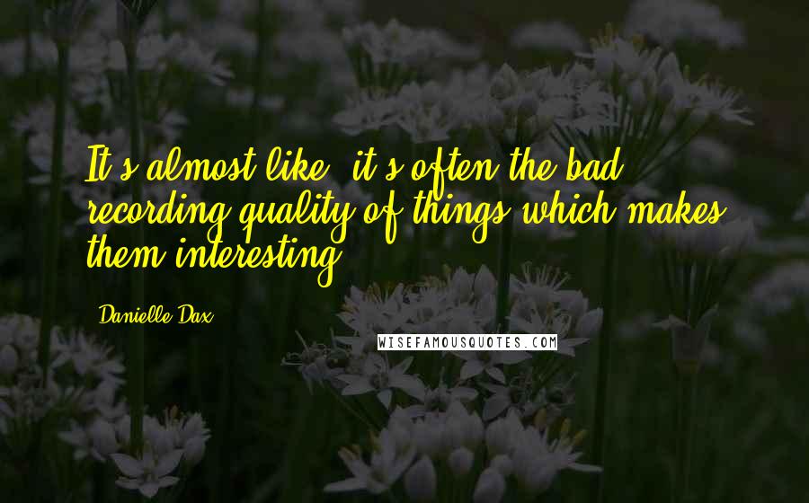 Danielle Dax Quotes: It's almost like, it's often the bad recording quality of things which makes them interesting.