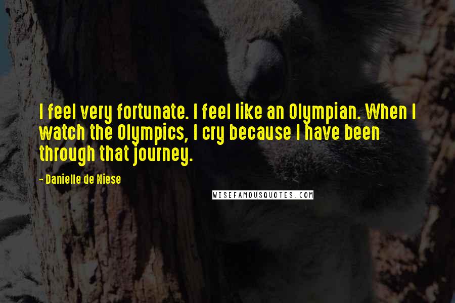 Danielle De Niese Quotes: I feel very fortunate. I feel like an Olympian. When I watch the Olympics, I cry because I have been through that journey.