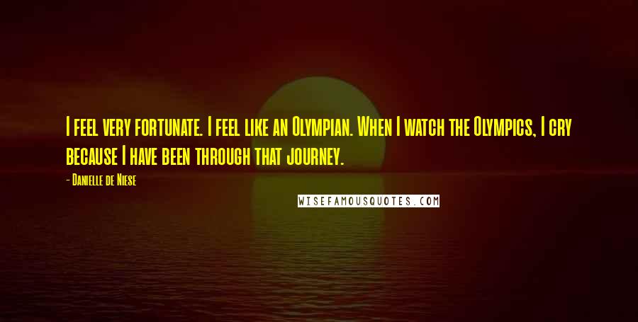 Danielle De Niese Quotes: I feel very fortunate. I feel like an Olympian. When I watch the Olympics, I cry because I have been through that journey.