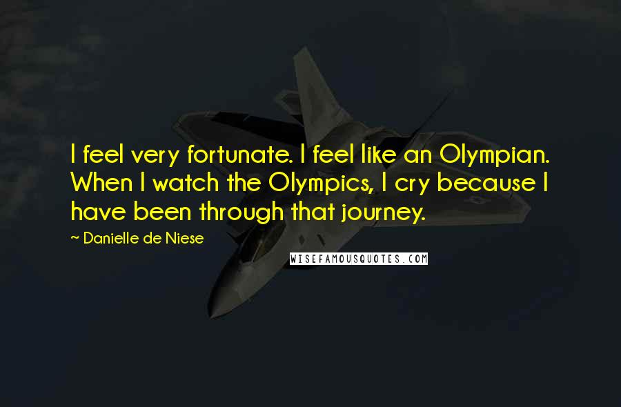 Danielle De Niese Quotes: I feel very fortunate. I feel like an Olympian. When I watch the Olympics, I cry because I have been through that journey.