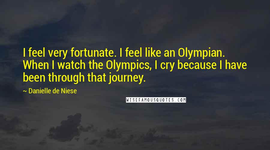 Danielle De Niese Quotes: I feel very fortunate. I feel like an Olympian. When I watch the Olympics, I cry because I have been through that journey.