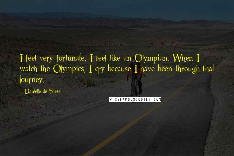 Danielle De Niese Quotes: I feel very fortunate. I feel like an Olympian. When I watch the Olympics, I cry because I have been through that journey.