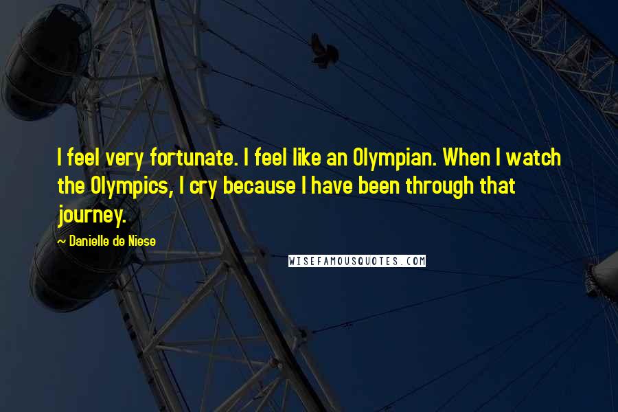 Danielle De Niese Quotes: I feel very fortunate. I feel like an Olympian. When I watch the Olympics, I cry because I have been through that journey.