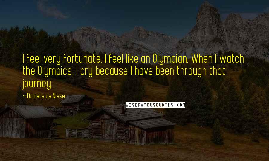 Danielle De Niese Quotes: I feel very fortunate. I feel like an Olympian. When I watch the Olympics, I cry because I have been through that journey.