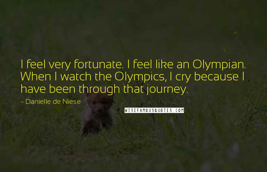 Danielle De Niese Quotes: I feel very fortunate. I feel like an Olympian. When I watch the Olympics, I cry because I have been through that journey.