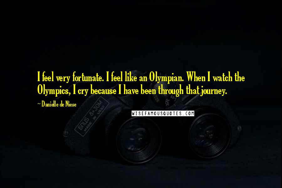 Danielle De Niese Quotes: I feel very fortunate. I feel like an Olympian. When I watch the Olympics, I cry because I have been through that journey.