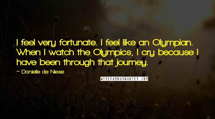 Danielle De Niese Quotes: I feel very fortunate. I feel like an Olympian. When I watch the Olympics, I cry because I have been through that journey.