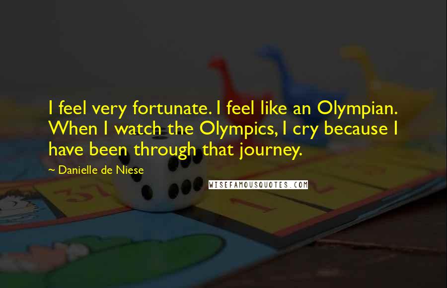 Danielle De Niese Quotes: I feel very fortunate. I feel like an Olympian. When I watch the Olympics, I cry because I have been through that journey.