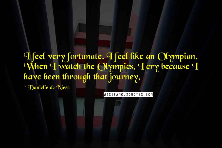 Danielle De Niese Quotes: I feel very fortunate. I feel like an Olympian. When I watch the Olympics, I cry because I have been through that journey.