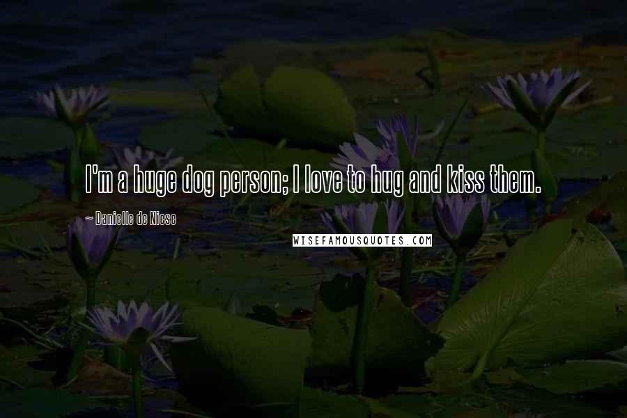 Danielle De Niese Quotes: I'm a huge dog person; I love to hug and kiss them.