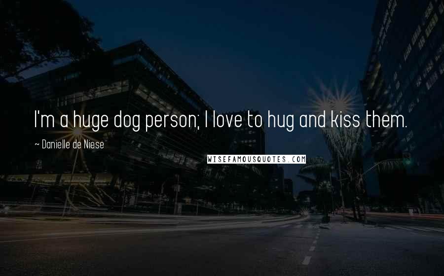 Danielle De Niese Quotes: I'm a huge dog person; I love to hug and kiss them.