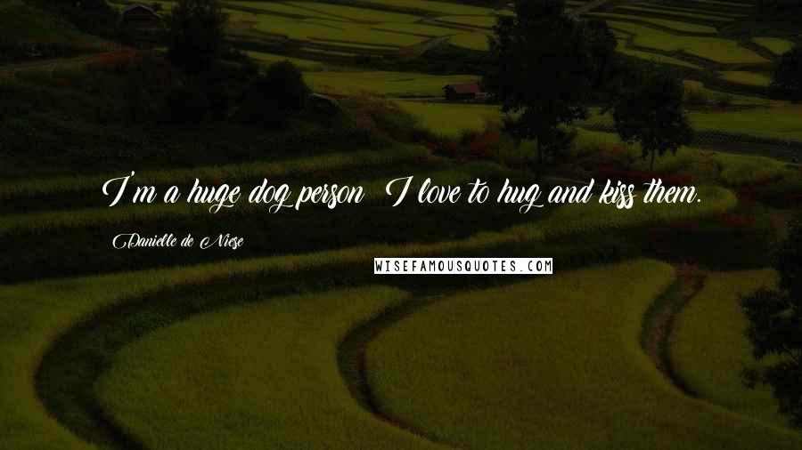 Danielle De Niese Quotes: I'm a huge dog person; I love to hug and kiss them.