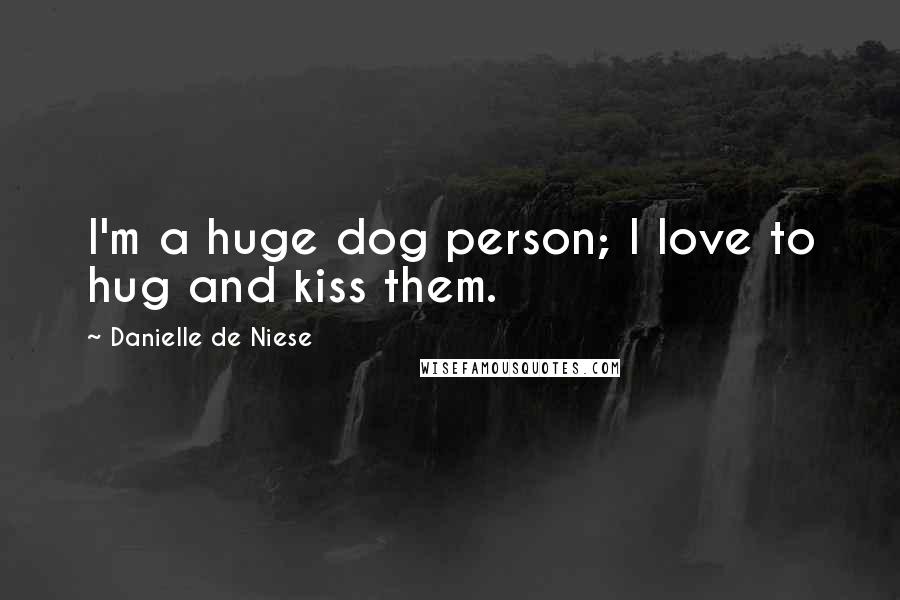 Danielle De Niese Quotes: I'm a huge dog person; I love to hug and kiss them.