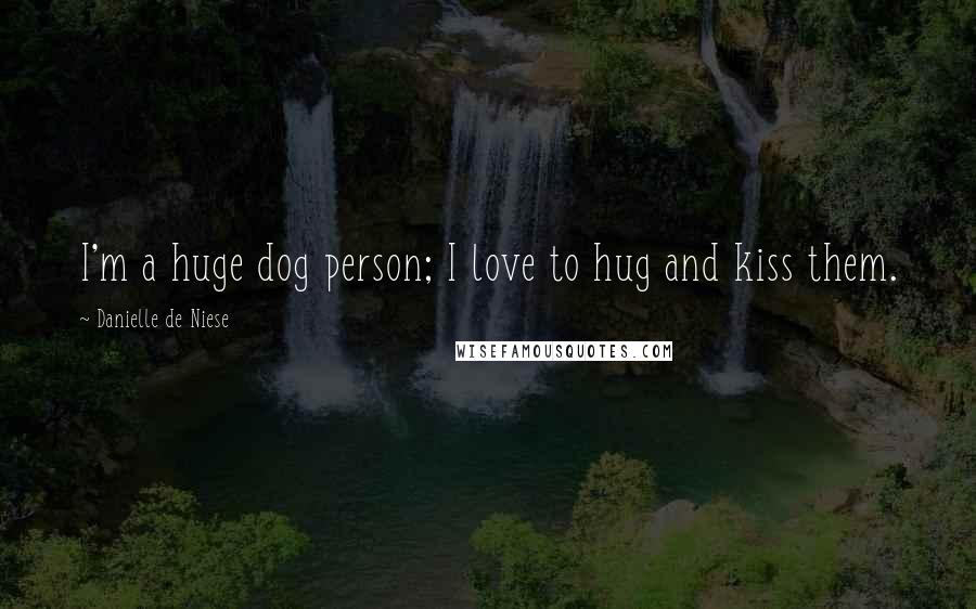 Danielle De Niese Quotes: I'm a huge dog person; I love to hug and kiss them.