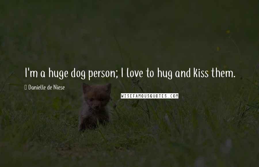 Danielle De Niese Quotes: I'm a huge dog person; I love to hug and kiss them.