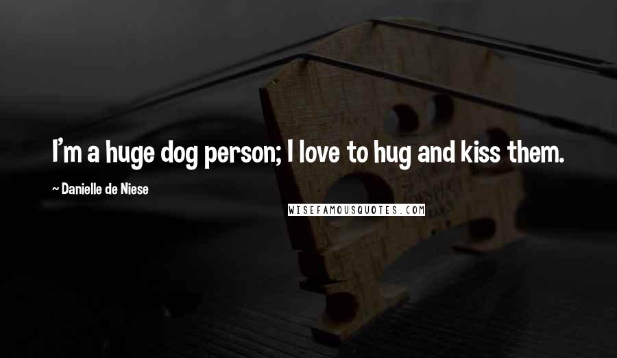 Danielle De Niese Quotes: I'm a huge dog person; I love to hug and kiss them.