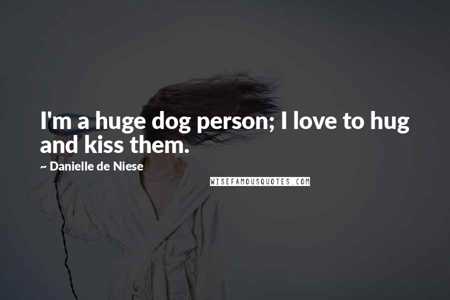 Danielle De Niese Quotes: I'm a huge dog person; I love to hug and kiss them.