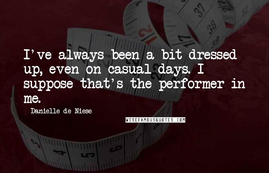 Danielle De Niese Quotes: I've always been a bit dressed up, even on casual days. I suppose that's the performer in me.