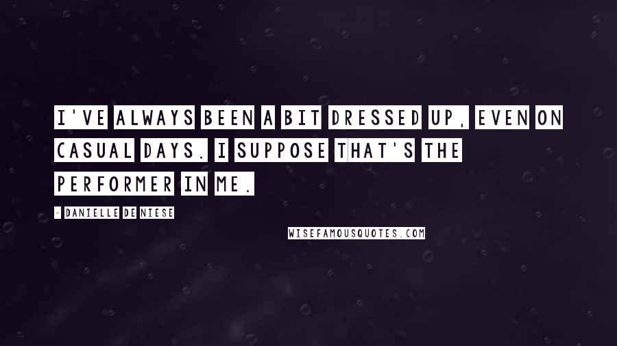 Danielle De Niese Quotes: I've always been a bit dressed up, even on casual days. I suppose that's the performer in me.