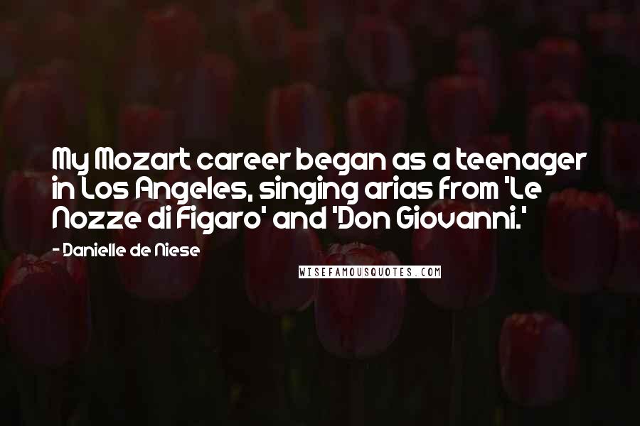 Danielle De Niese Quotes: My Mozart career began as a teenager in Los Angeles, singing arias from 'Le Nozze di Figaro' and 'Don Giovanni.'