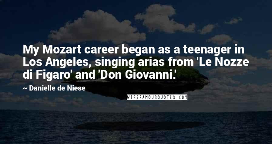 Danielle De Niese Quotes: My Mozart career began as a teenager in Los Angeles, singing arias from 'Le Nozze di Figaro' and 'Don Giovanni.'