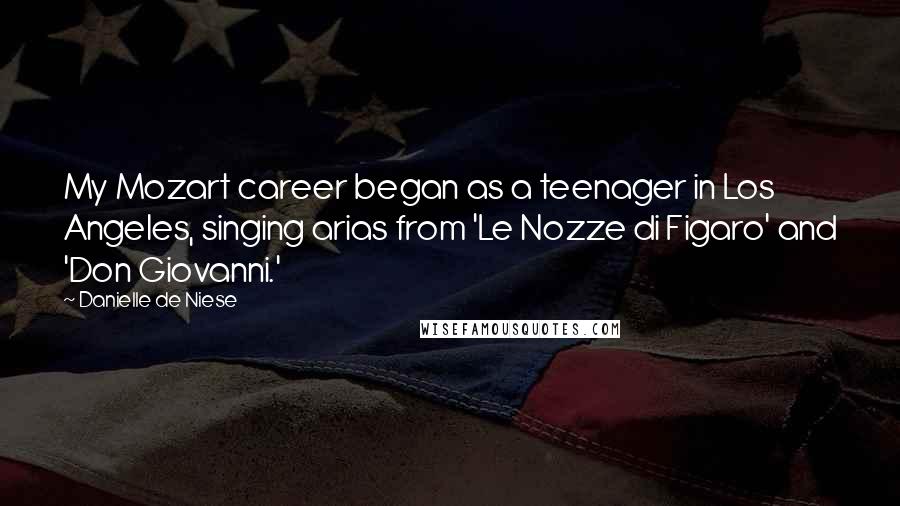 Danielle De Niese Quotes: My Mozart career began as a teenager in Los Angeles, singing arias from 'Le Nozze di Figaro' and 'Don Giovanni.'